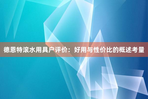 德恩特滚水用具户评价：好用与性价比的概述考量