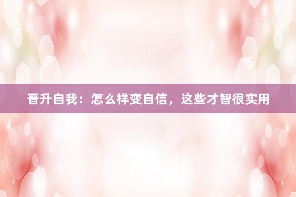 晋升自我：怎么样变自信，这些才智很实用