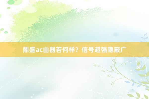 鼎盛ac由器若何样？信号超强隐蔽广